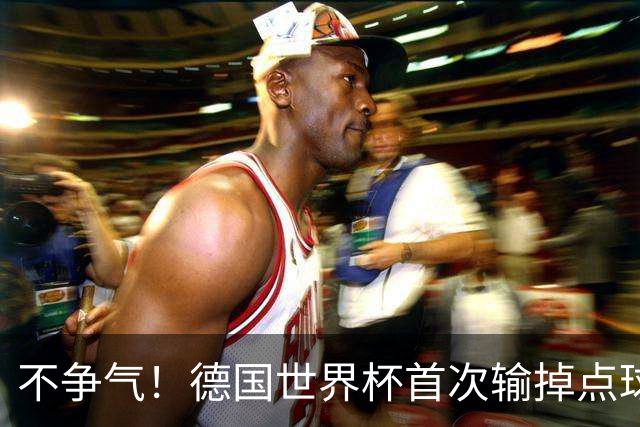 不争气！德国世界杯首次输掉点球战 连续3届无缘16强怪谁？