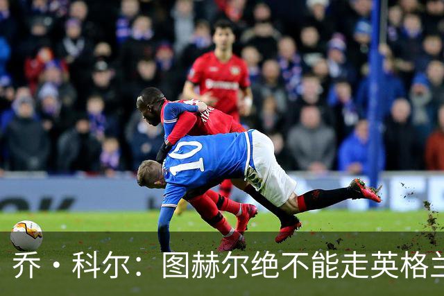 乔·科尔：图赫尔绝不能走英格兰的老路，强行把大牌球星塞入首发
