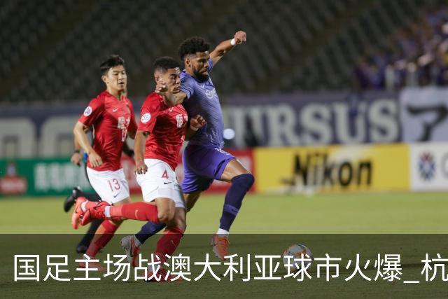 国足主场战澳大利亚球市火爆 杭州已经准备好了！