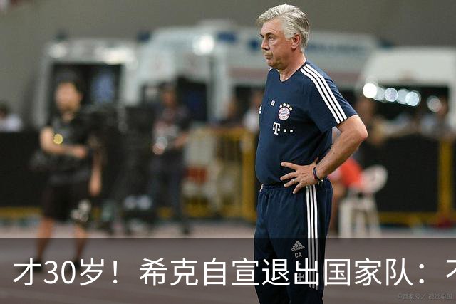 才30岁！希克自宣退出国家队：不是仓促决定，为此思考了很长时间