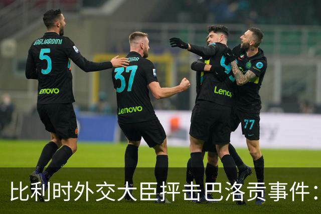 比利时外交大臣抨击巴洛贡事件：破坏了足球和体育最基本的规则