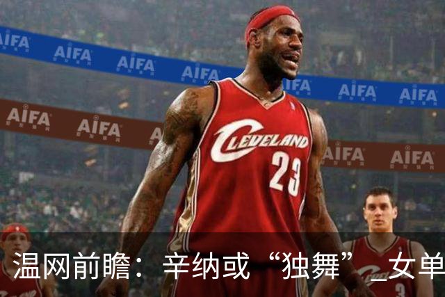 温网前瞻：辛纳或“独舞” 女单悬念大