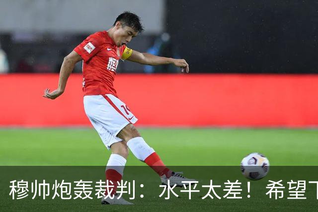 穆帅炮轰裁判：水平太差！希望下一场能分到好裁判