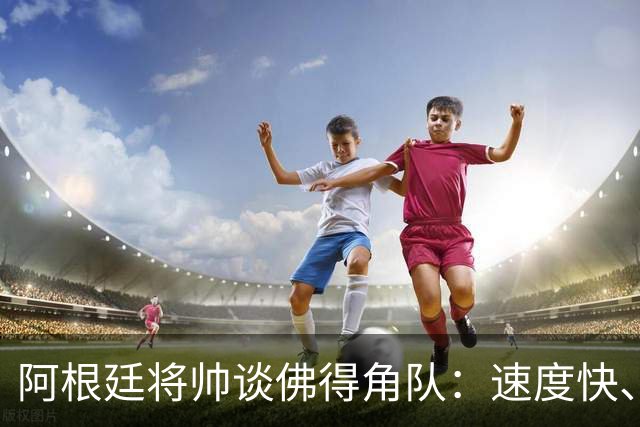 阿根廷将帅谈佛得角队：速度快、难缠、强大……