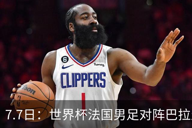 7.7日：世界杯法国男足对阵巴拉圭名单出炉，姆巴佩+登贝莱首发，最新消息