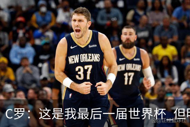 C罗：这是我最后一届世界杯 但明天不会是最后一场比赛
